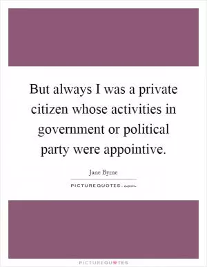 But always I was a private citizen whose activities in government or political party were appointive Picture Quote #1