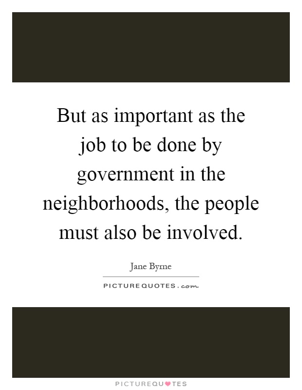But as important as the job to be done by government in the neighborhoods, the people must also be involved Picture Quote #1