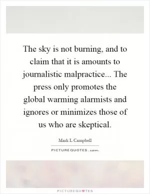 The sky is not burning, and to claim that it is amounts to journalistic malpractice... The press only promotes the global warming alarmists and ignores or minimizes those of us who are skeptical Picture Quote #1