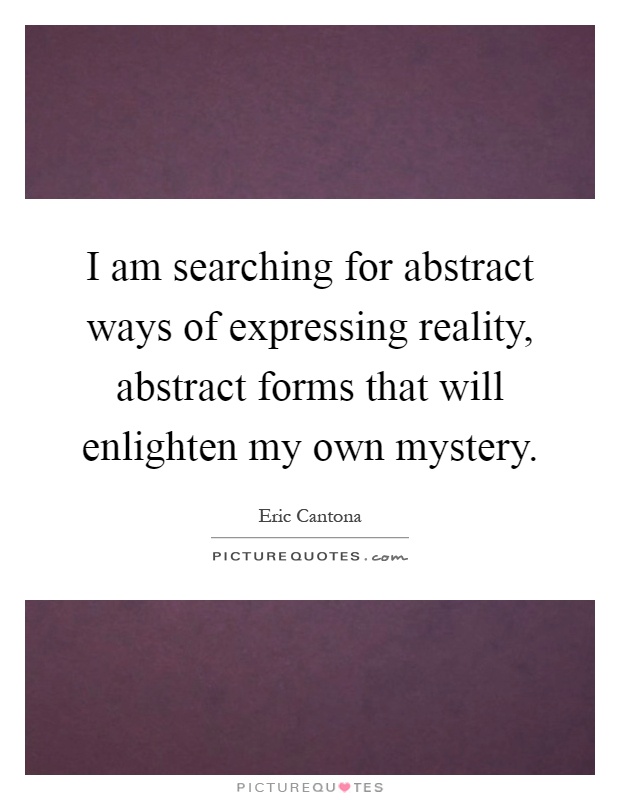 I am searching for abstract ways of expressing reality, abstract forms that will enlighten my own mystery Picture Quote #1