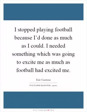 I stopped playing football because I’d done as much as I could. I needed something which was going to excite me as much as football had excited me Picture Quote #1