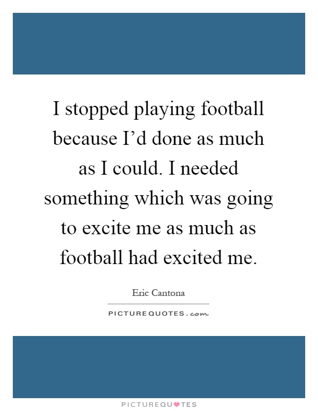 I stopped playing football because I'd done as much as I could. I needed something which was going to excite me as much as football had excited me Picture Quote #1