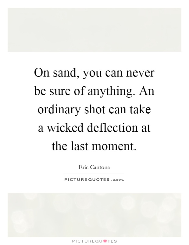 On sand, you can never be sure of anything. An ordinary shot can take a wicked deflection at the last moment Picture Quote #1