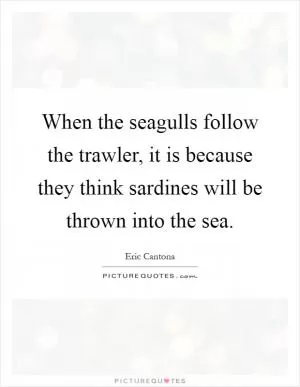 When the seagulls follow the trawler, it is because they think sardines will be thrown into the sea Picture Quote #1