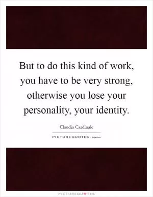 But to do this kind of work, you have to be very strong, otherwise you lose your personality, your identity Picture Quote #1