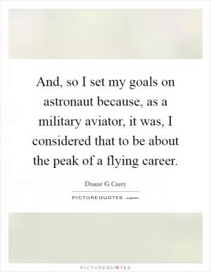And, so I set my goals on astronaut because, as a military aviator, it was, I considered that to be about the peak of a flying career Picture Quote #1