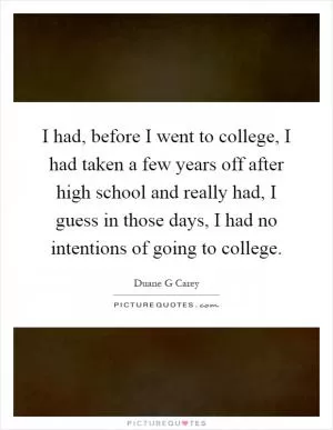 I had, before I went to college, I had taken a few years off after high school and really had, I guess in those days, I had no intentions of going to college Picture Quote #1