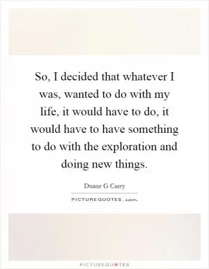 So, I decided that whatever I was, wanted to do with my life, it would have to do, it would have to have something to do with the exploration and doing new things Picture Quote #1