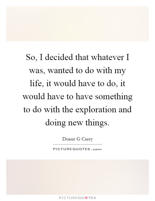 So, I decided that whatever I was, wanted to do with my life, it would have to do, it would have to have something to do with the exploration and doing new things Picture Quote #1