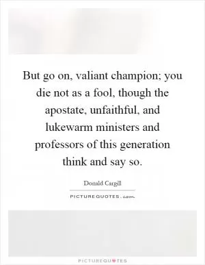But go on, valiant champion; you die not as a fool, though the apostate, unfaithful, and lukewarm ministers and professors of this generation think and say so Picture Quote #1