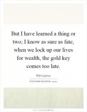 But I have learned a thing or two; I know as sure as fate, when we lock up our lives for wealth, the gold key comes too late Picture Quote #1