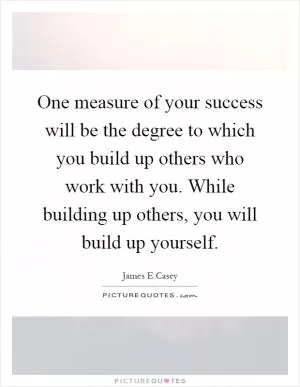 One measure of your success will be the degree to which you build up others who work with you. While building up others, you will build up yourself Picture Quote #1
