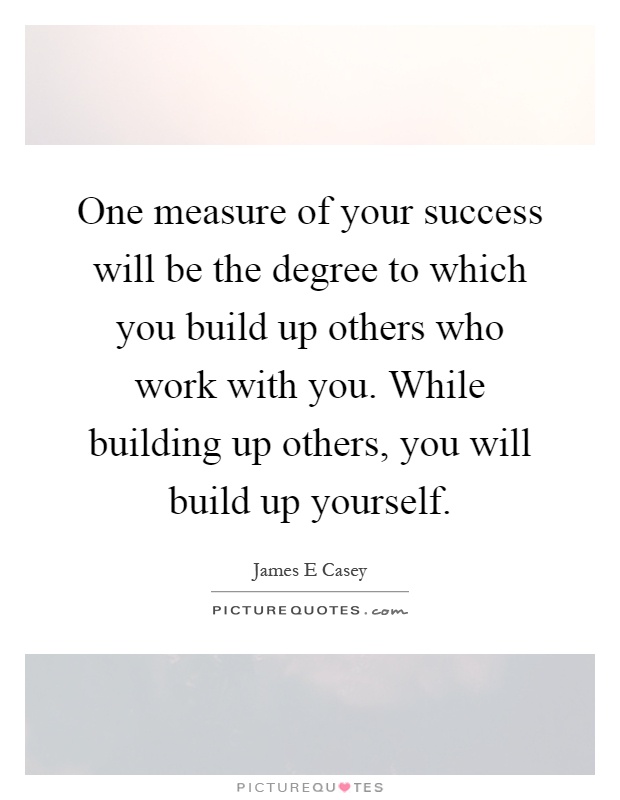 One measure of your success will be the degree to which you build up others who work with you. While building up others, you will build up yourself Picture Quote #1