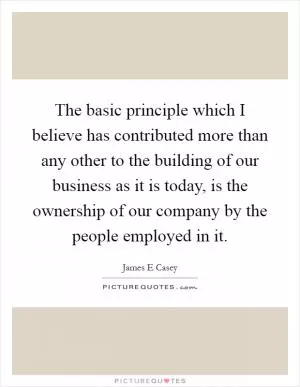 The basic principle which I believe has contributed more than any other to the building of our business as it is today, is the ownership of our company by the people employed in it Picture Quote #1