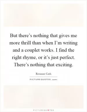 But there’s nothing that gives me more thrill than when I’m writing and a couplet works. I find the right rhyme, or it’s just perfect. There’s nothing that exciting Picture Quote #1