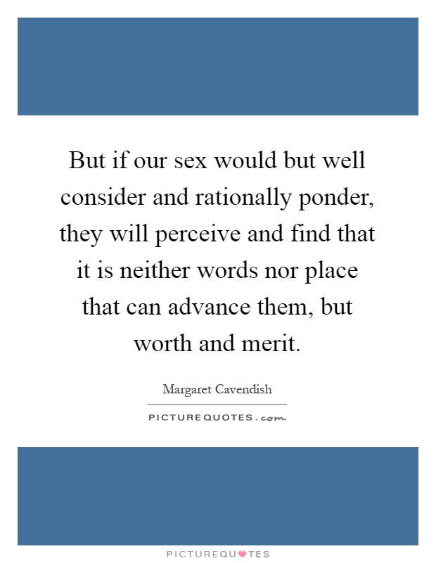 But if our sex would but well consider and rationally ponder, they will perceive and find that it is neither words nor place that can advance them, but worth and merit Picture Quote #1