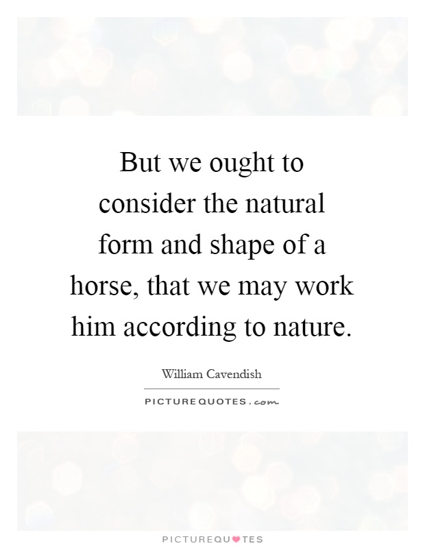 But we ought to consider the natural form and shape of a horse, that we may work him according to nature Picture Quote #1