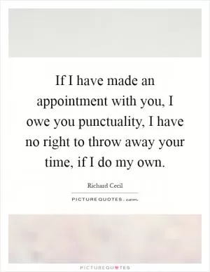 If I have made an appointment with you, I owe you punctuality, I have no right to throw away your time, if I do my own Picture Quote #1