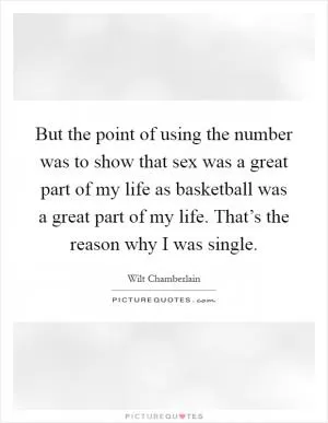 But the point of using the number was to show that sex was a great part of my life as basketball was a great part of my life. That’s the reason why I was single Picture Quote #1