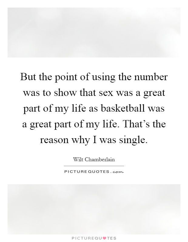 But the point of using the number was to show that sex was a great part of my life as basketball was a great part of my life. That's the reason why I was single Picture Quote #1