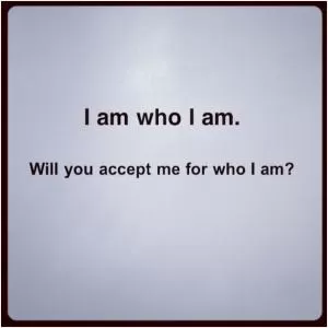 I am who I am. Will you accept me for who I am? Picture Quote #1
