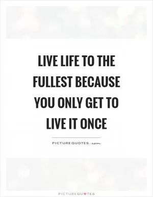 Live life to the fullest because you only get to live it once Picture Quote #1