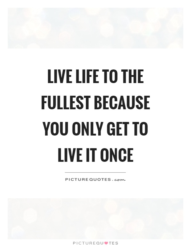 Live life to the fullest because you only get to live it once | Picture ...