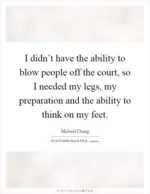 I didn’t have the ability to blow people off the court, so I needed my legs, my preparation and the ability to think on my feet Picture Quote #1