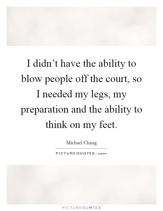 I didn't have the ability to blow people off the court, so I needed my legs, my preparation and the ability to think on my feet Picture Quote #1