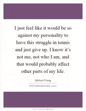 I just feel like it would be so against my personality to have this struggle in tennis and just give up. I know it’s not me, not who I am, and that would probably affect other parts of my life Picture Quote #1