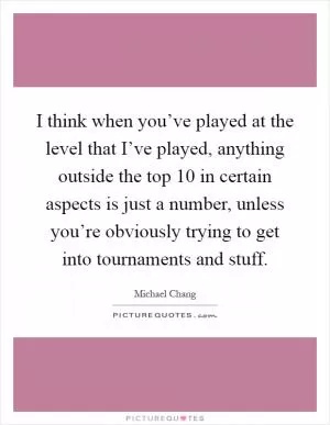 I think when you’ve played at the level that I’ve played, anything outside the top 10 in certain aspects is just a number, unless you’re obviously trying to get into tournaments and stuff Picture Quote #1