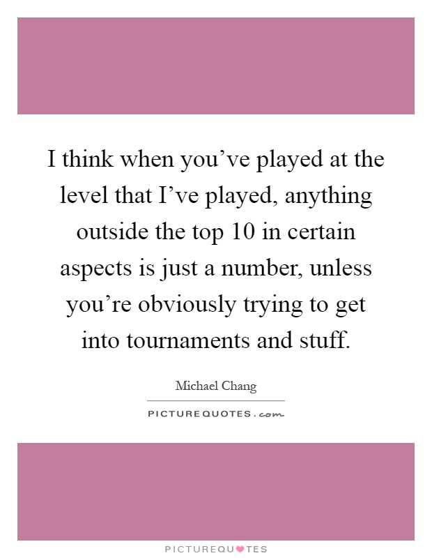 I think when you've played at the level that I've played, anything outside the top 10 in certain aspects is just a number, unless you're obviously trying to get into tournaments and stuff Picture Quote #1
