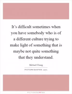 It’s difficult sometimes when you have somebody who is of a different culture trying to make light of something that is maybe not quite something that they understand Picture Quote #1