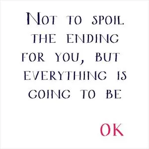 Not to spoil the ending for you, but everything is going to be OK Picture Quote #1