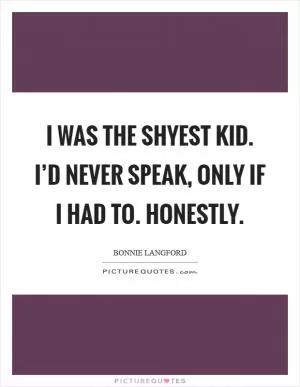 I was the shyest kid. I’d never speak, only if I had to. Honestly Picture Quote #1