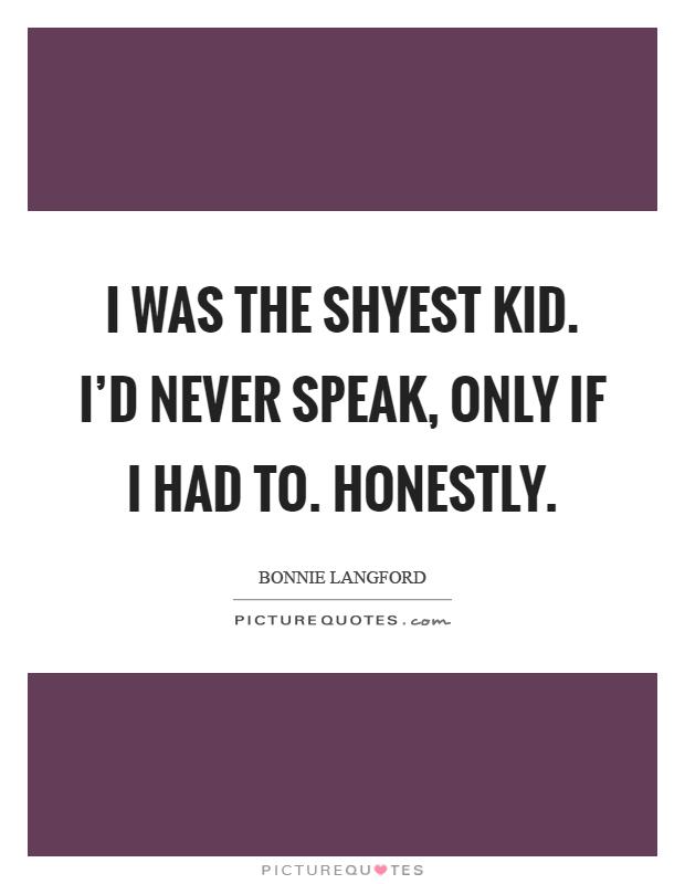 I was the shyest kid. I'd never speak, only if I had to. Honestly Picture Quote #1