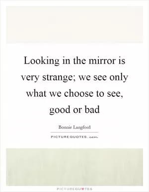 Looking in the mirror is very strange; we see only what we choose to see, good or bad Picture Quote #1