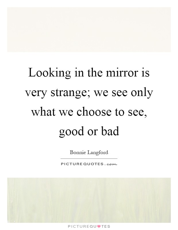 Looking in the mirror is very strange; we see only what we choose to see, good or bad Picture Quote #1