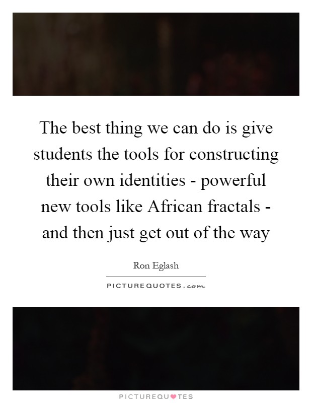 The best thing we can do is give students the tools for constructing their own identities - powerful new tools like African fractals - and then just get out of the way Picture Quote #1