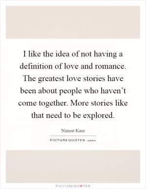 I like the idea of not having a definition of love and romance. The greatest love stories have been about people who haven’t come together. More stories like that need to be explored Picture Quote #1