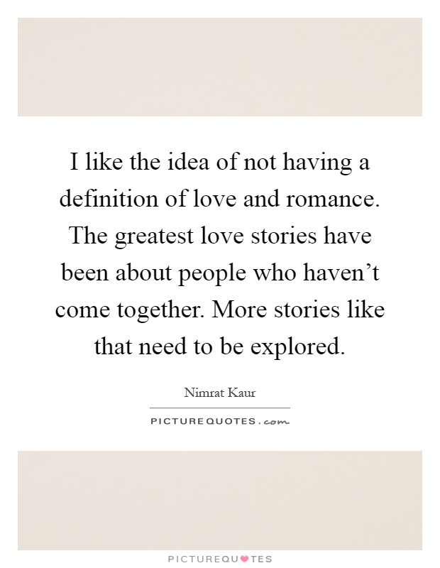 I like the idea of not having a definition of love and romance. The greatest love stories have been about people who haven't come together. More stories like that need to be explored Picture Quote #1