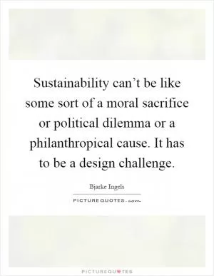 Sustainability can’t be like some sort of a moral sacrifice or political dilemma or a philanthropical cause. It has to be a design challenge Picture Quote #1
