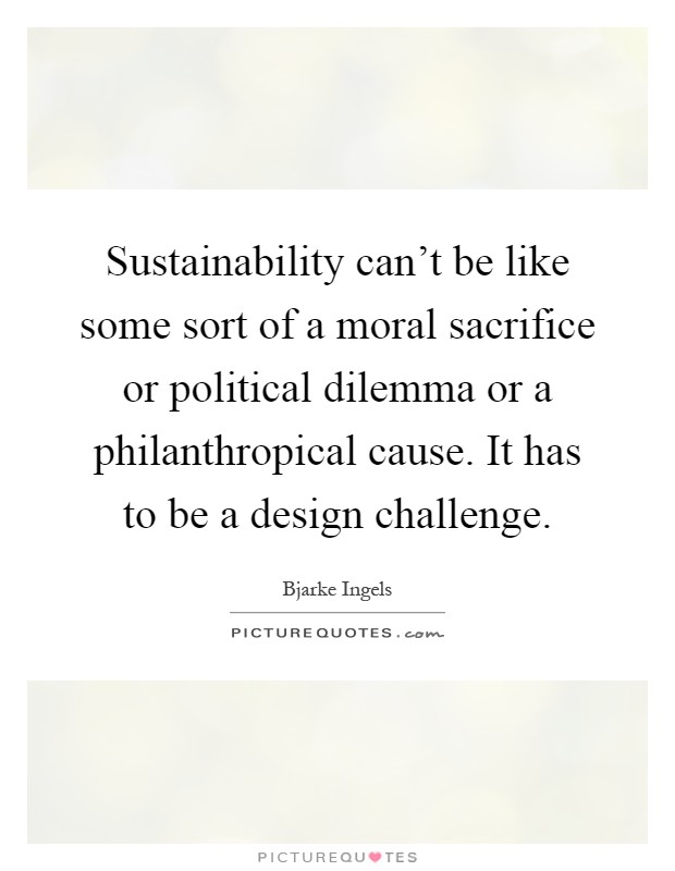 Sustainability can't be like some sort of a moral sacrifice or political dilemma or a philanthropical cause. It has to be a design challenge Picture Quote #1