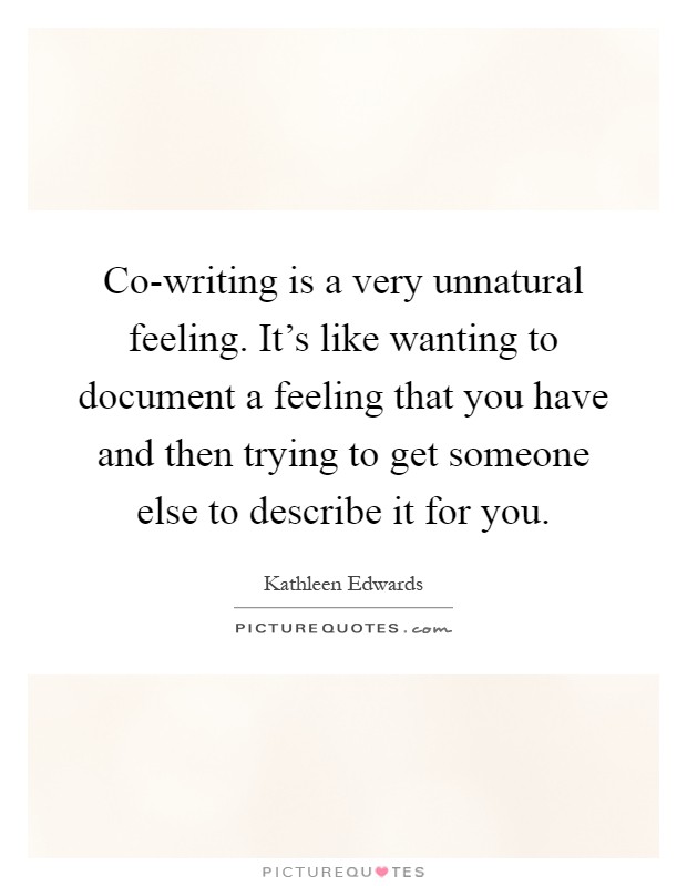 Co-writing is a very unnatural feeling. It's like wanting to document a feeling that you have and then trying to get someone else to describe it for you Picture Quote #1