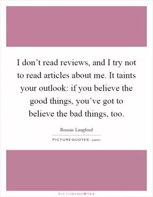 I don’t read reviews, and I try not to read articles about me. It taints your outlook: if you believe the good things, you’ve got to believe the bad things, too Picture Quote #1