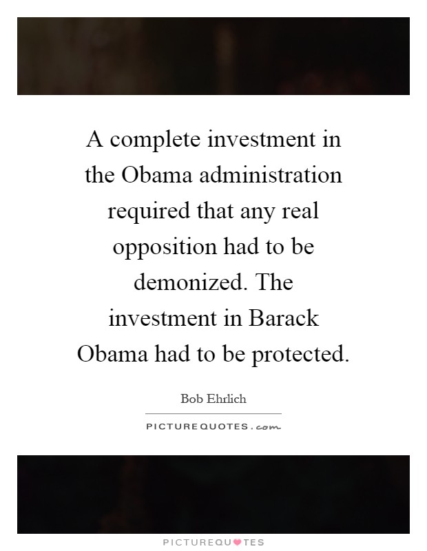 A complete investment in the Obama administration required that any real opposition had to be demonized. The investment in Barack Obama had to be protected Picture Quote #1