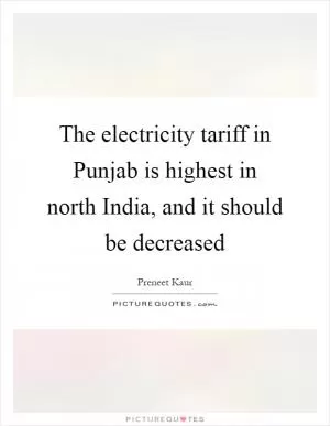 The electricity tariff in Punjab is highest in north India, and it should be decreased Picture Quote #1