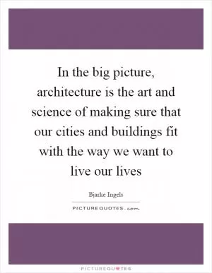 In the big picture, architecture is the art and science of making sure that our cities and buildings fit with the way we want to live our lives Picture Quote #1