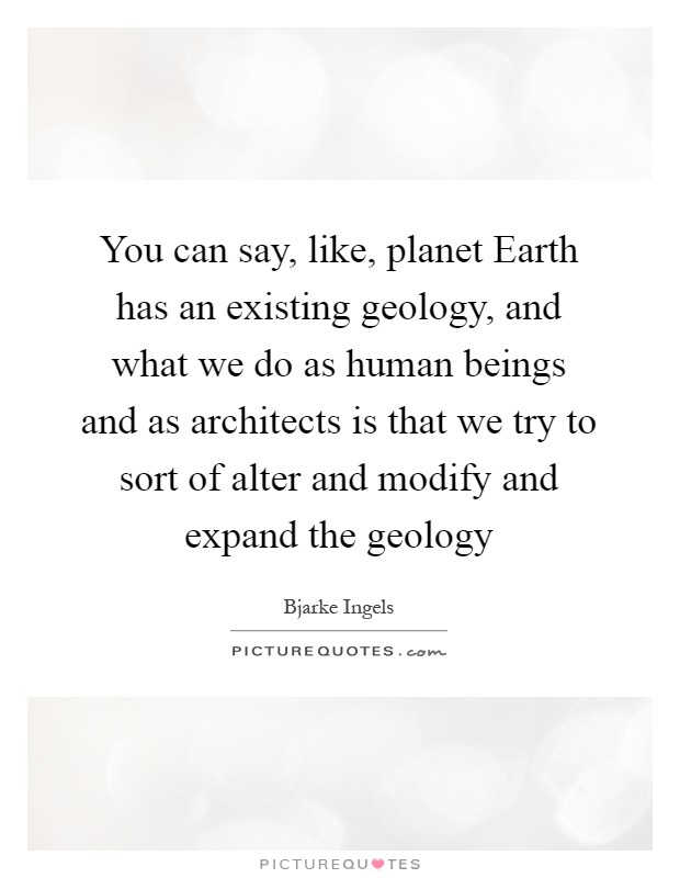 You can say, like, planet Earth has an existing geology, and what we do as human beings and as architects is that we try to sort of alter and modify and expand the geology Picture Quote #1