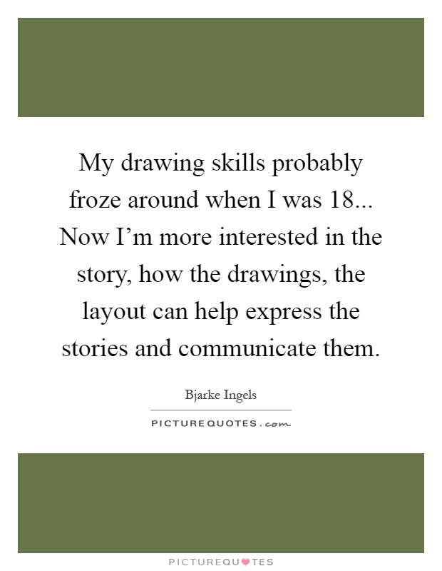 My drawing skills probably froze around when I was 18... Now I'm more interested in the story, how the drawings, the layout can help express the stories and communicate them Picture Quote #1